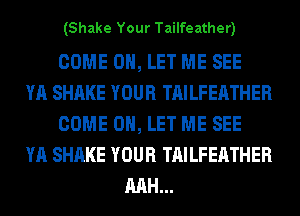 (Shake Your Tailfeather)

COME ON, LET ME SEE
YA SHAKE YOUR TAILFEATHER
COME ON, LET ME SEE
YA SHAKE YOUR TAILFEATHER
MH...