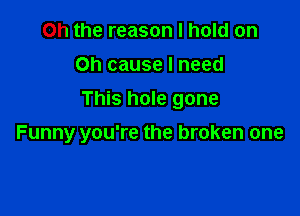 Oh the reason I hold on
on cause I need
This hole gone

Funny you're the broken one