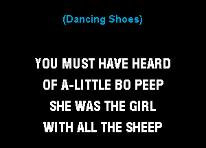 (Dancing Shoes)

YOU MUST HAVE HEARD
0F A-LITTLE BO PEEP
SHE WAS THE GIRL

WITH ALL THE SHEEP l