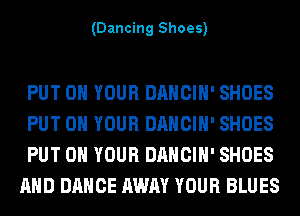 (Dancing Shoes)

PUT ON YOUR DANCIH' SHOES
PUT ON YOUR DANCIH' SHOES
PUT ON YOUR DANCIH' SHOES
AND DANCE AWAY YOUR BLUES