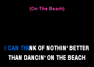 (On The Beach)

I CAN THINK OF HOTHlH' BETTER
THAN DANCIH' ON THE BEACH