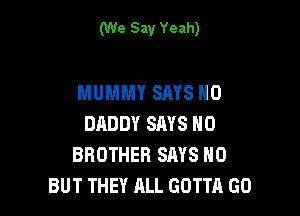 (We Say Yeah)

MUMMY SAYS H0

DADDY SAYS H0
BROTHER SAYS H0
BUT THEY ALL GOTTA GO