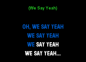 (We Say Yeah)

0H, WE SAY YEAH

WE SAY YEAH
WE SAY YEAH
WE SAY YEAH...