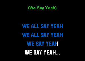 (We Say Yeah)

WE ALL SAY YEAH

WE ALL SAY YEAH
WE SAY YEAH
WE SAY YEAH...