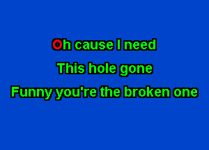 on cause I need
This hole gone

Funny you're the broken one