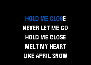 HOLD ME CLOSE
NEVER LET ME GD

HOLD ME CLOSE
MELT MY HEART
LIKE APRIL SNOW