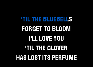 'TIL THE BLUEBELLS
FORGET TO BLOOM
I'LL LOVE YOU
'TIL THE CLOVER

HAS LOST ITS PERFUME l