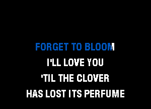 FORGET TO BLOOM

I'LL LOVE YOU
'TIL THE CLOVER
HAS LOST ITS PERFUME