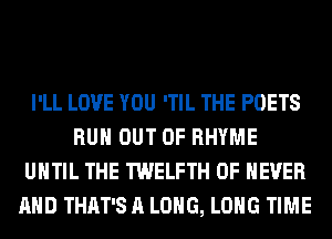 I'LL LOVE YOU 'TIL THE POETS
RUN OUT OF RHYME
UNTIL THE TWELFTH 0F NEVER
AND THAT'S A LONG, LONG TIME