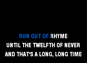 RUN OUT OF RHYME
UNTIL THE TWELFTH 0F NEVER
AND THAT'S A LONG, LONG TIME