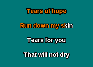 Tears of hope
Run down my skin

Tears for you

That will not dry