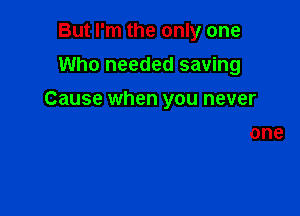 But I'm the only one
Who needed saving

Cause when you never

Funny you're the broken one