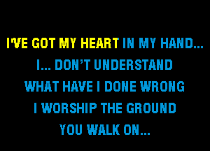 I'VE GOT MY HEART IN MY HAND...
l... DOWT UNDERSTAND
WHAT HAVE I DONE WRONG
I WORSHIP THE GROUND
YOU WALK 0H...