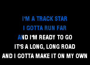 I'M A TRACK STAR
I GOTTA RUN FAR
AND I'M READY TO GO
IT'S A LONG, LONG ROAD
AND I GOTTA MAKE IT ON MY OWN