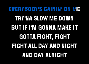 EVERYBODY'S GAIHIH' ON ME
TRY'HA SLOW ME DOWN
BUT IF I'M GONNA MAKE IT
GOTTA FIGHT, FIGHT
FIGHT ALL DAY AND NIGHT
AND DAY ALRIGHT