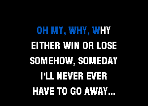 OH MY, WHY, WHY
EITHER WIN OB LOSE
SOMEHOW, SOMEDM

I'LL NEVER EVER

HAVE TO GO AWAY... l