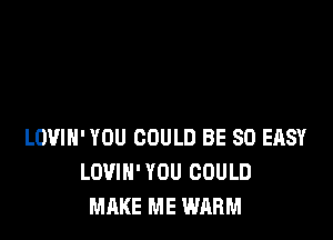 LOVIH' YOU COULD BE SO EASY
LOVIH' YOU COULD
MAKE ME WARM