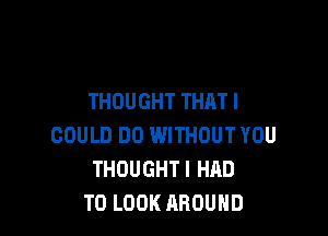 THOUGHT THAT I

COULD DO WITHOUT YOU
THOUGHTI HAD
TO LOOK AROUND