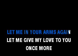 LET ME IN YOUR ARMS AGAIN
LET ME GIVE MY LOVE TO YOU
ONCE MORE