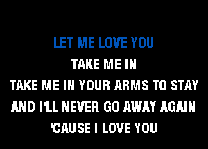 LET ME LOVE YOU
TAKE ME I
TAKE ME IN YOUR ARMS TO STAY
AND I'LL NEVER GO AWAY AGAIN
'CAU SE I LOVE YOU