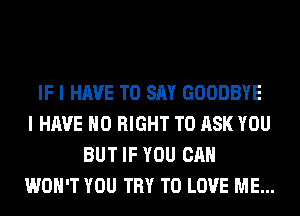 IF I HAVE TO SAY GOODBYE
I HAVE NO RIGHT TO ASK YOU
BUT IF YOU CAN
WON'T YOU TRY TO LOVE ME...