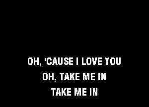 0H, 'CAUSE I LOVE YOU
0H, TAKE ME I
TAKE ME IN