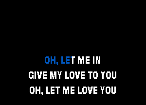 0H, LET ME IN
GIVE MY LOVE TO YOU
0H, LET ME LOVE YOU