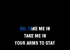 0H, TAKE ME IN
TAKE ME IN
YOUR ARMS T0 STRY