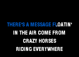 THERE'S A MESSAGE FLOATIH'
IN THE AIR COME FROM
CRAZY HORSES
RIDING EVERYWHERE