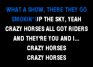WHAT A SHOW, THERE THEY GO
SMOKIH' UP THE SKY, YEAH
CRAZY HORSES ALL GOT RIDERS
AND THEY'RE YOU AND I...
CRAZY HORSES
CRAZY HORSES