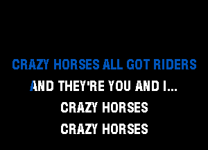 CRAZY HORSES ALL GOT RIDERS
AND THEY'RE YOU AND I...
CRAZY HORSES
CRAZY HORSES