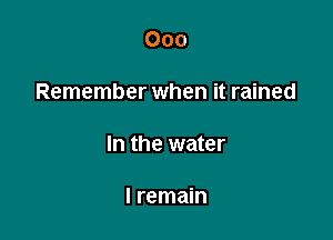 000

Remember when it rained

In the water

I remain