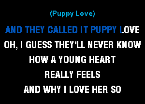 (Puppy Love)

AND THEY CALLED IT PU PPY LOVE
OH, I GUESS THEY'LL NEVER KNOW
HOW A YOUNG HEART
REALLY FEELS
AND WHY I LOVE HER SO