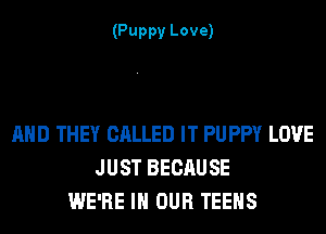 (Puppy Love)

AND THEY CALLED IT PU PPY LOVE
JUST BECAUSE
WE'RE IN OUR TEENS