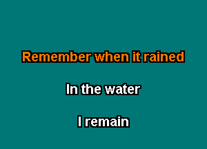 Remember when it rained

In the water

I remain