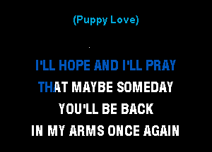 (Puppy Love)

I'LL HOPE AND I'LL PRAY
THAT MAYBE SOMEDAY
YOU'LL BE BACK
IN MY ARMS ONCE AGAIN