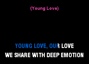 (Young Love)

YOUNG LOVE, OUR LOVE
WE SHARE WITH DEEP EMOTIOH