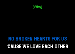 (Why)

H0 BROKEN HEARTS FOR US
'CAU SE WE LOVE EACH OTHER