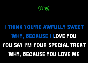 (Why)

I THINK YOU'RE AWFULLY SWEET
WHY, BECAUSE I LOVE YOU
YOU SAY I'M YOUR SPECIAL TREAT
WHY, BECAUSE YOU LOVE ME