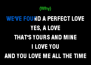 (Whv)
WE'VE FOUND A PERFECT LOVE
YES, A LOVE
THAT'S YOURS AND MINE
I LOVE YOU
AND YOU LOVE ME ALL THE TIME