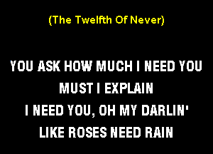 (The Twelfth 0f Never)

YOU ASK HOW MUCH I NEED YOU
MUSTI EXPLAIN
I NEED YOU, OH MY DARLIH'
LIKE ROSES NEED RAIN