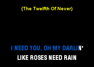 (The Twelfth Of Never)

I NEED YOU, OH MY DARLIH'
LIKE ROSES NEED RAIN