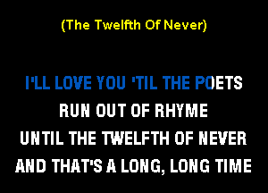 (The Twelfth 0f Never)

I'LL LOVE YOU 'TIL THE POETS
RUN OUT OF RHYME
UNTIL THE TWELFTH 0F NEVER
AND THAT'S A LONG, LONG TIME