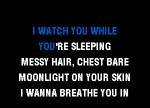 I WATCH YOU WHILE
YOU'RE SLEEPING
MESSY HAIR, CHEST BARE
MOONLIGHT ON YOUR SKIN
I WANNA BREATHE YOU IN