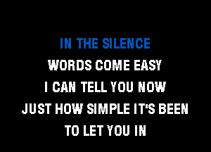 IN THE SILENCE
WORDS COME EASY
I CAN TELL YOU HOW
JUST HOW SIMPLE IT'S BEEN
TO LET YOU IN