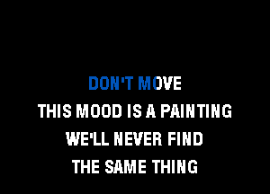DON'T MOVE

THIS MOOD ISR PAINTING
WE'LL NEVER FIND
THE SAME THING