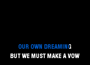 OUR OWN DREAMIHG
BUT WE MUST MAKE A VOW