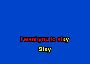 I want you to stay

Stay