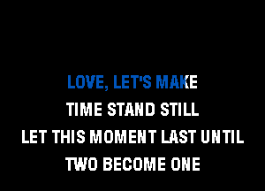 LOVE, LET'S MAKE
TIME STAND STILL

LET THIS MOMENT LAST UNTIL
TWO BECOME OHE