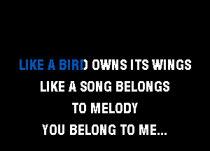 LIKE A BIRD OWNS ITS WINGS
LIKE A SONG BELOHGS
T0 MELODY
YOU BELONG TO ME...